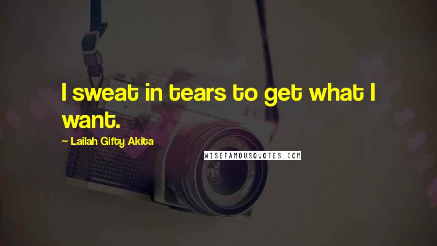 Lailah Gifty Akita Quotes: I sweat in tears to get what I want.