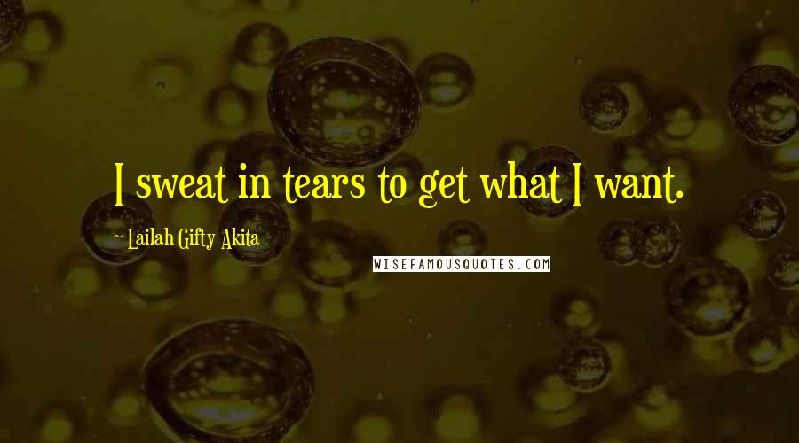 Lailah Gifty Akita Quotes: I sweat in tears to get what I want.