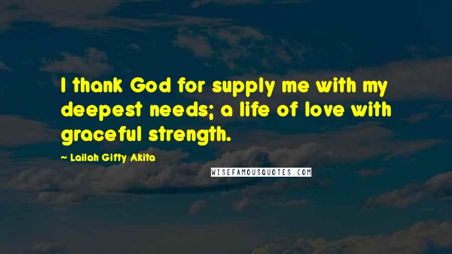 Lailah Gifty Akita Quotes: I thank God for supply me with my deepest needs; a life of love with graceful strength.