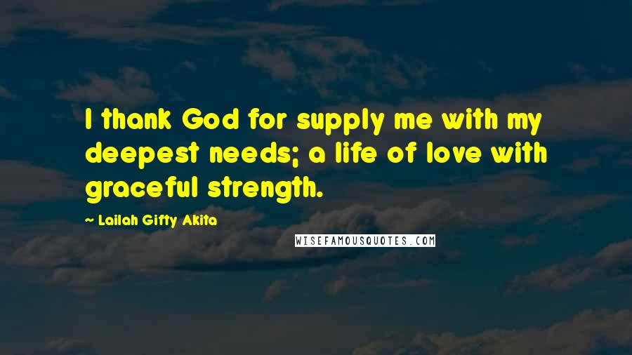 Lailah Gifty Akita Quotes: I thank God for supply me with my deepest needs; a life of love with graceful strength.