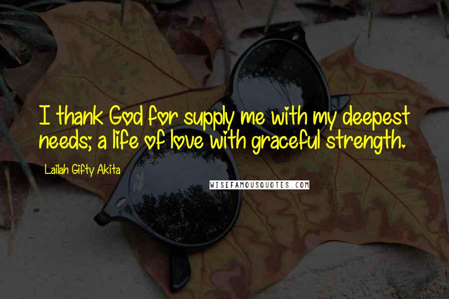 Lailah Gifty Akita Quotes: I thank God for supply me with my deepest needs; a life of love with graceful strength.