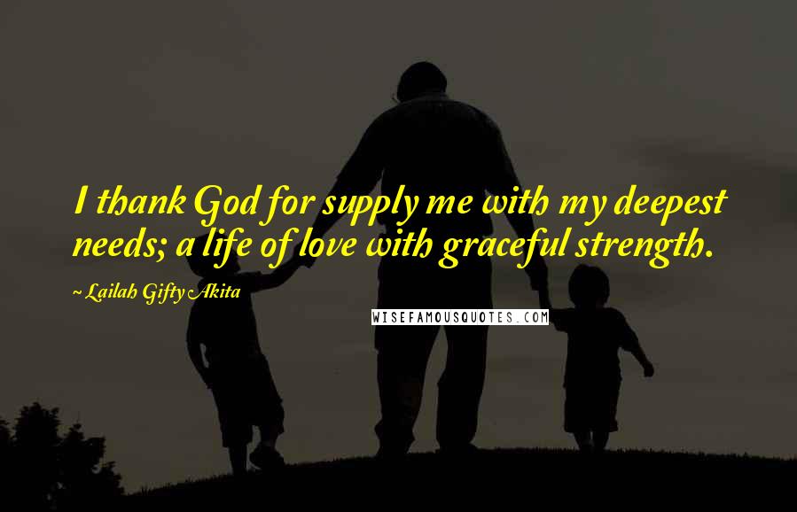 Lailah Gifty Akita Quotes: I thank God for supply me with my deepest needs; a life of love with graceful strength.