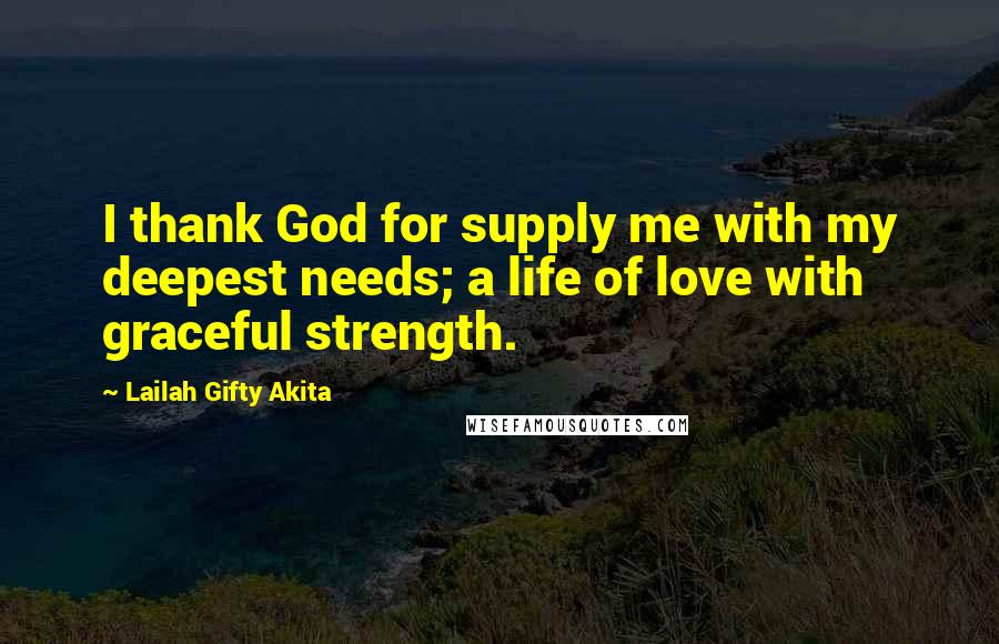 Lailah Gifty Akita Quotes: I thank God for supply me with my deepest needs; a life of love with graceful strength.