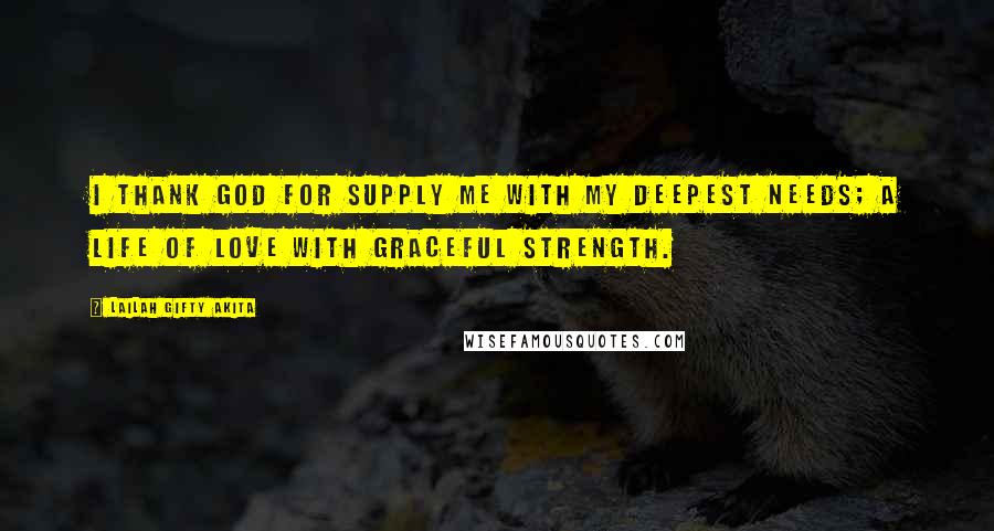 Lailah Gifty Akita Quotes: I thank God for supply me with my deepest needs; a life of love with graceful strength.