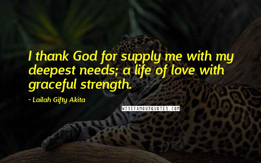 Lailah Gifty Akita Quotes: I thank God for supply me with my deepest needs; a life of love with graceful strength.