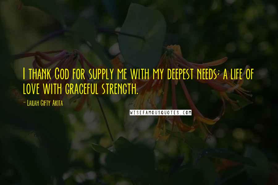 Lailah Gifty Akita Quotes: I thank God for supply me with my deepest needs; a life of love with graceful strength.