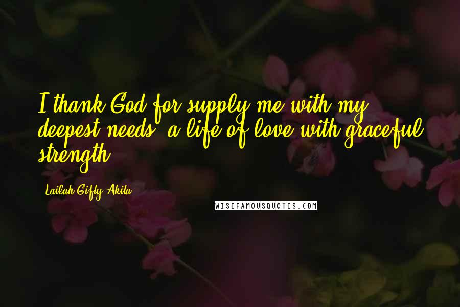 Lailah Gifty Akita Quotes: I thank God for supply me with my deepest needs; a life of love with graceful strength.