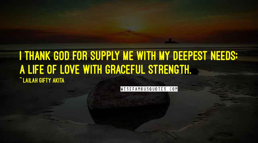 Lailah Gifty Akita Quotes: I thank God for supply me with my deepest needs; a life of love with graceful strength.