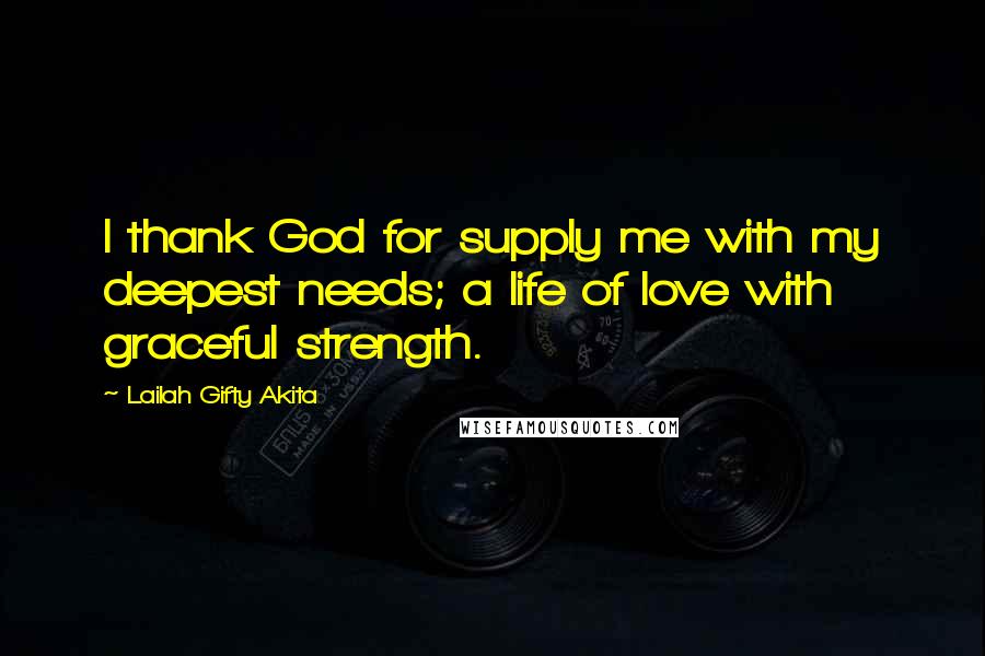 Lailah Gifty Akita Quotes: I thank God for supply me with my deepest needs; a life of love with graceful strength.