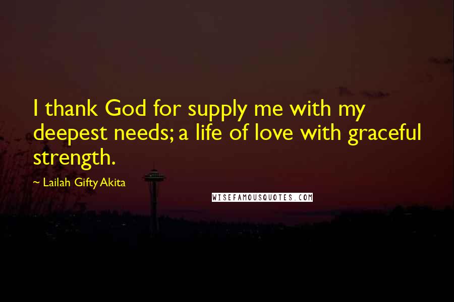 Lailah Gifty Akita Quotes: I thank God for supply me with my deepest needs; a life of love with graceful strength.