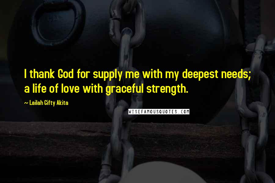 Lailah Gifty Akita Quotes: I thank God for supply me with my deepest needs; a life of love with graceful strength.