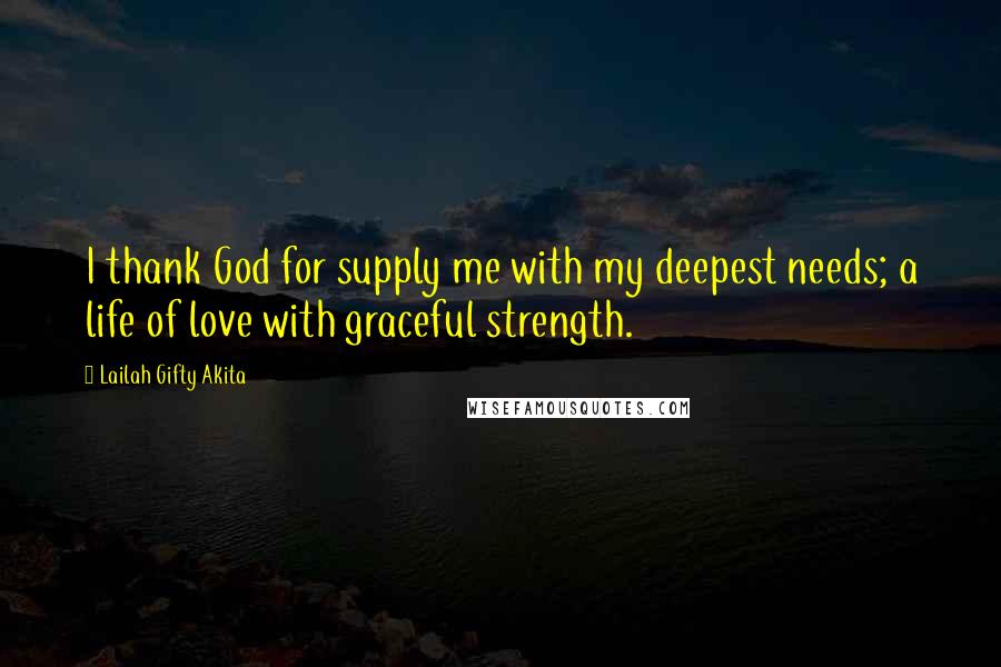 Lailah Gifty Akita Quotes: I thank God for supply me with my deepest needs; a life of love with graceful strength.