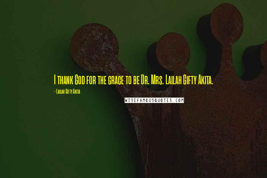 Lailah Gifty Akita Quotes: I thank God for the grace to be Dr. Mrs. Lailah Gifty Akita.