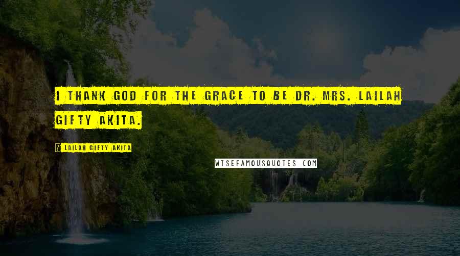 Lailah Gifty Akita Quotes: I thank God for the grace to be Dr. Mrs. Lailah Gifty Akita.