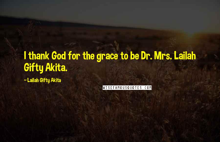 Lailah Gifty Akita Quotes: I thank God for the grace to be Dr. Mrs. Lailah Gifty Akita.
