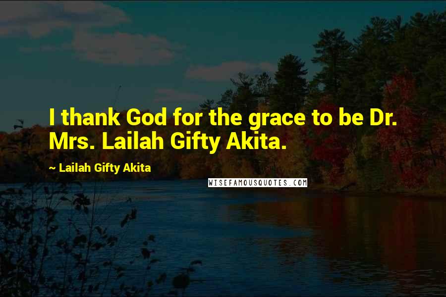 Lailah Gifty Akita Quotes: I thank God for the grace to be Dr. Mrs. Lailah Gifty Akita.