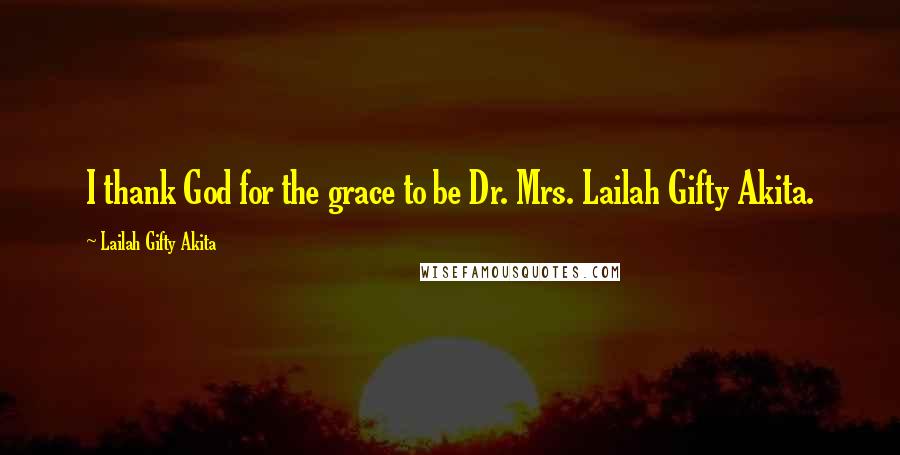 Lailah Gifty Akita Quotes: I thank God for the grace to be Dr. Mrs. Lailah Gifty Akita.