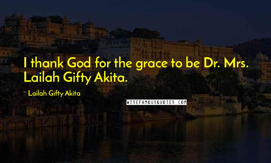 Lailah Gifty Akita Quotes: I thank God for the grace to be Dr. Mrs. Lailah Gifty Akita.