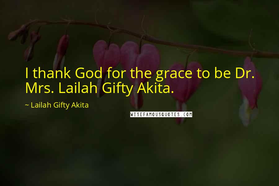 Lailah Gifty Akita Quotes: I thank God for the grace to be Dr. Mrs. Lailah Gifty Akita.