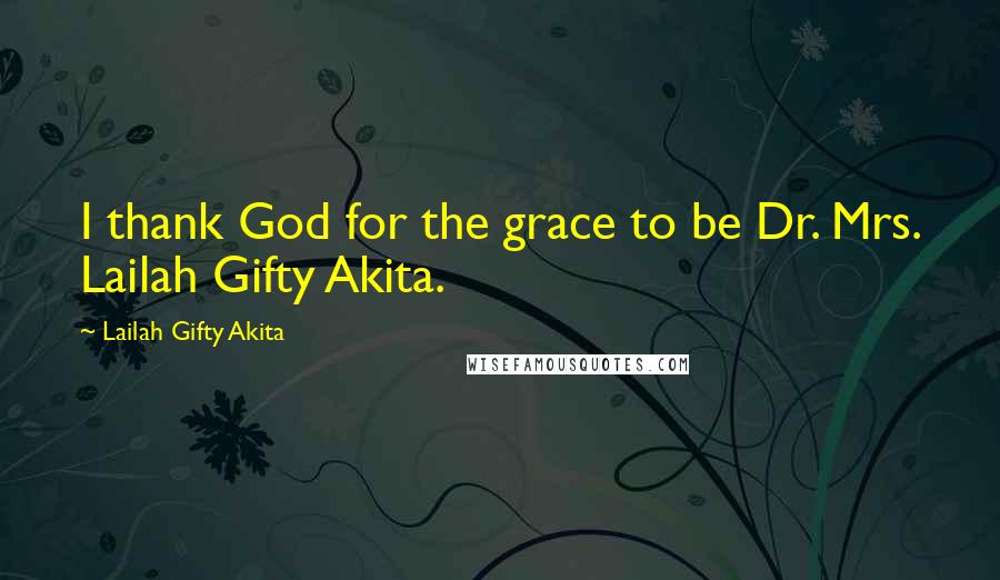 Lailah Gifty Akita Quotes: I thank God for the grace to be Dr. Mrs. Lailah Gifty Akita.