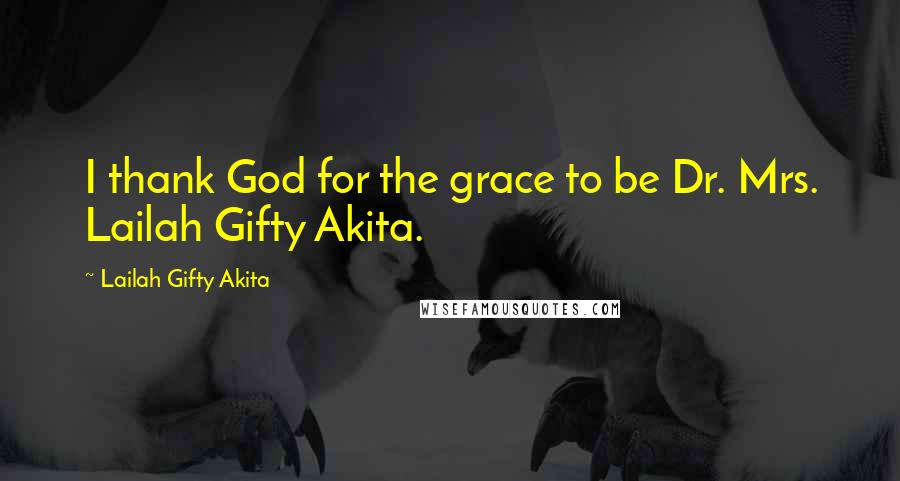 Lailah Gifty Akita Quotes: I thank God for the grace to be Dr. Mrs. Lailah Gifty Akita.