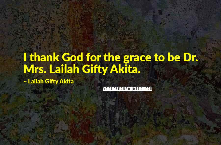 Lailah Gifty Akita Quotes: I thank God for the grace to be Dr. Mrs. Lailah Gifty Akita.
