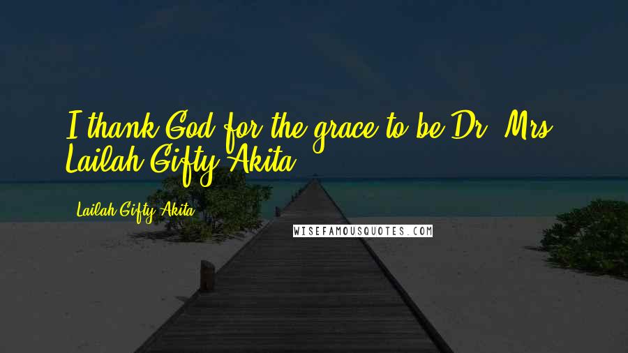 Lailah Gifty Akita Quotes: I thank God for the grace to be Dr. Mrs. Lailah Gifty Akita.