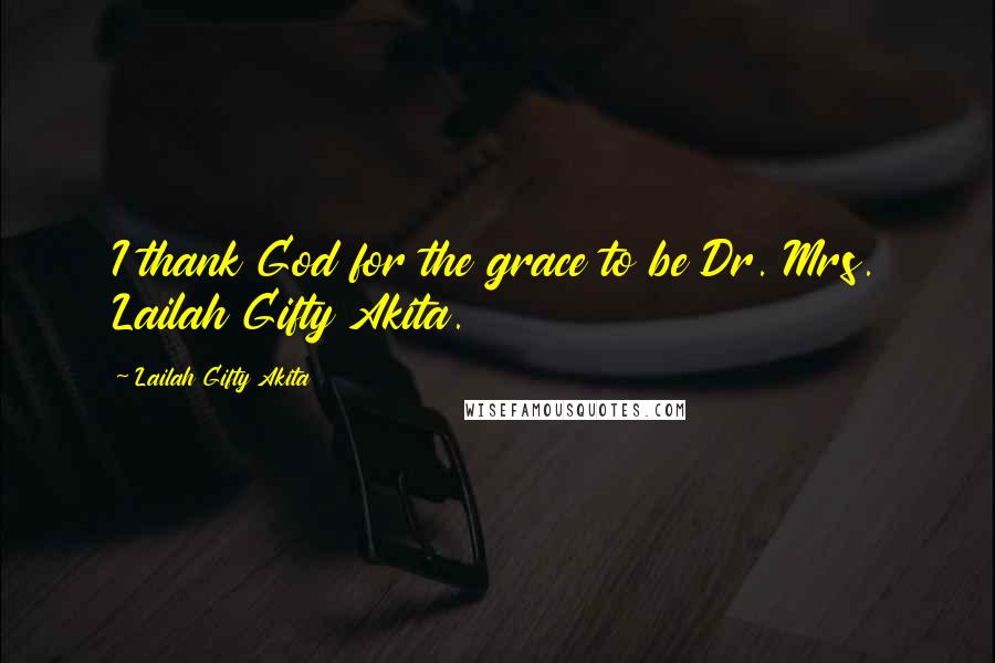 Lailah Gifty Akita Quotes: I thank God for the grace to be Dr. Mrs. Lailah Gifty Akita.