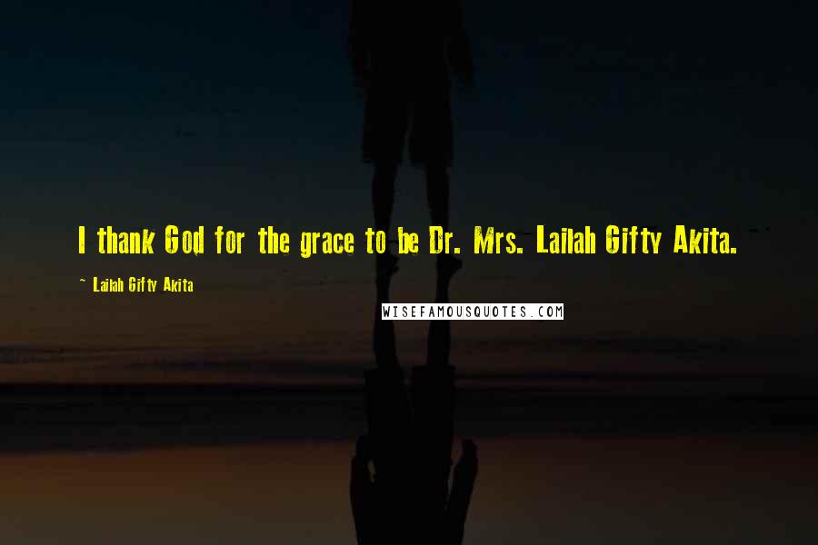 Lailah Gifty Akita Quotes: I thank God for the grace to be Dr. Mrs. Lailah Gifty Akita.