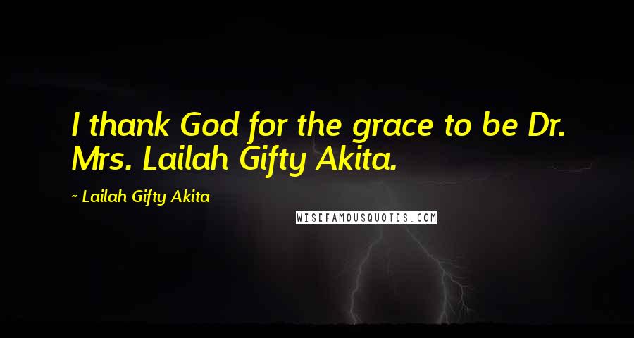 Lailah Gifty Akita Quotes: I thank God for the grace to be Dr. Mrs. Lailah Gifty Akita.