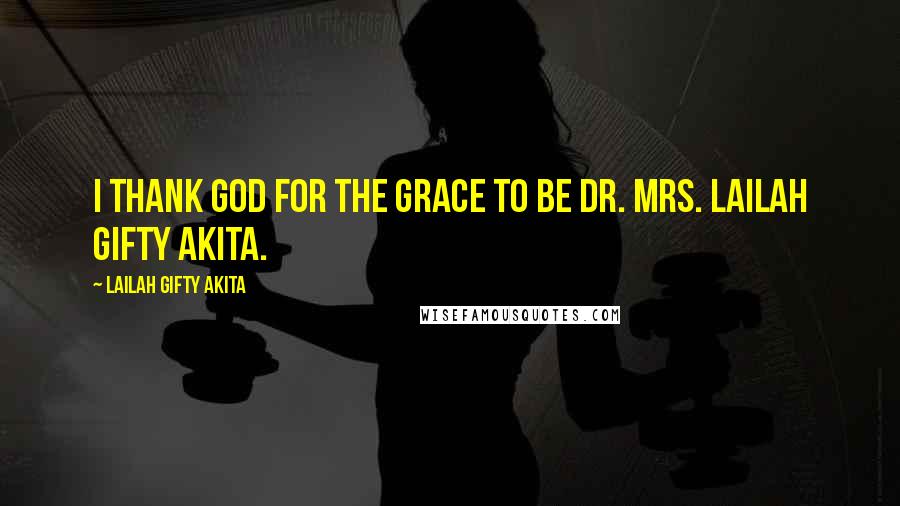 Lailah Gifty Akita Quotes: I thank God for the grace to be Dr. Mrs. Lailah Gifty Akita.