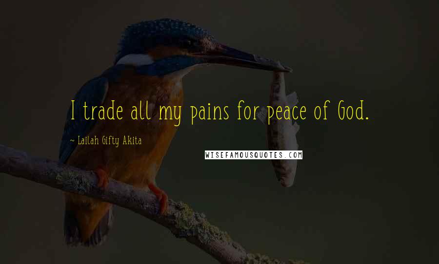 Lailah Gifty Akita Quotes: I trade all my pains for peace of God.