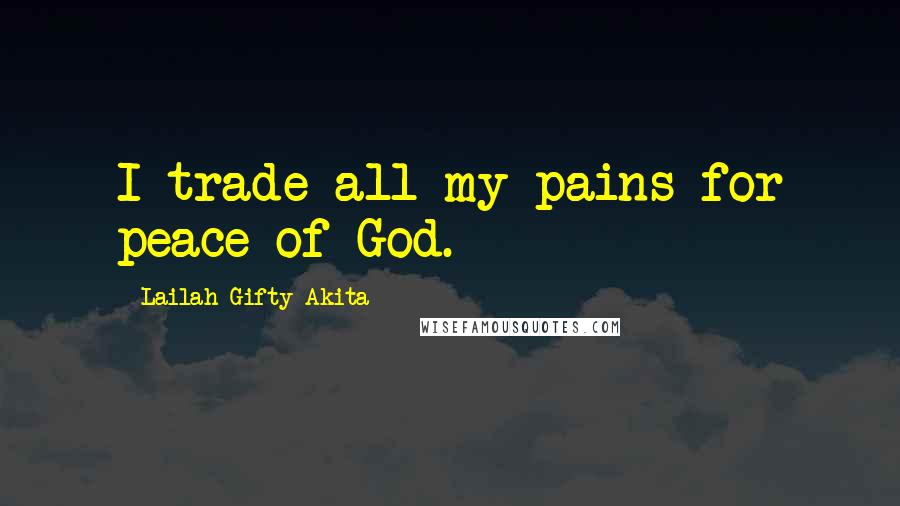 Lailah Gifty Akita Quotes: I trade all my pains for peace of God.