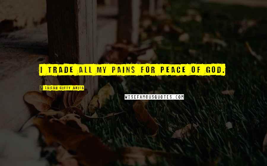 Lailah Gifty Akita Quotes: I trade all my pains for peace of God.