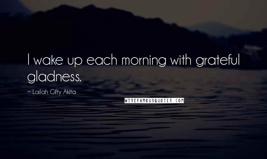 Lailah Gifty Akita Quotes: I wake up each morning with grateful gladness.