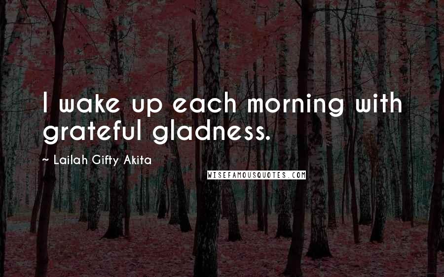 Lailah Gifty Akita Quotes: I wake up each morning with grateful gladness.