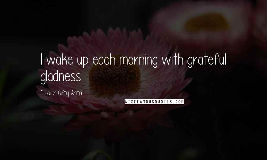 Lailah Gifty Akita Quotes: I wake up each morning with grateful gladness.