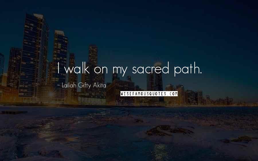 Lailah Gifty Akita Quotes: I walk on my sacred path.