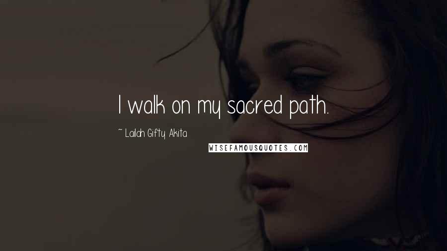 Lailah Gifty Akita Quotes: I walk on my sacred path.