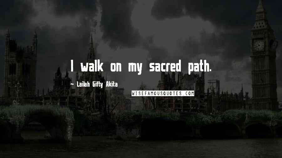 Lailah Gifty Akita Quotes: I walk on my sacred path.