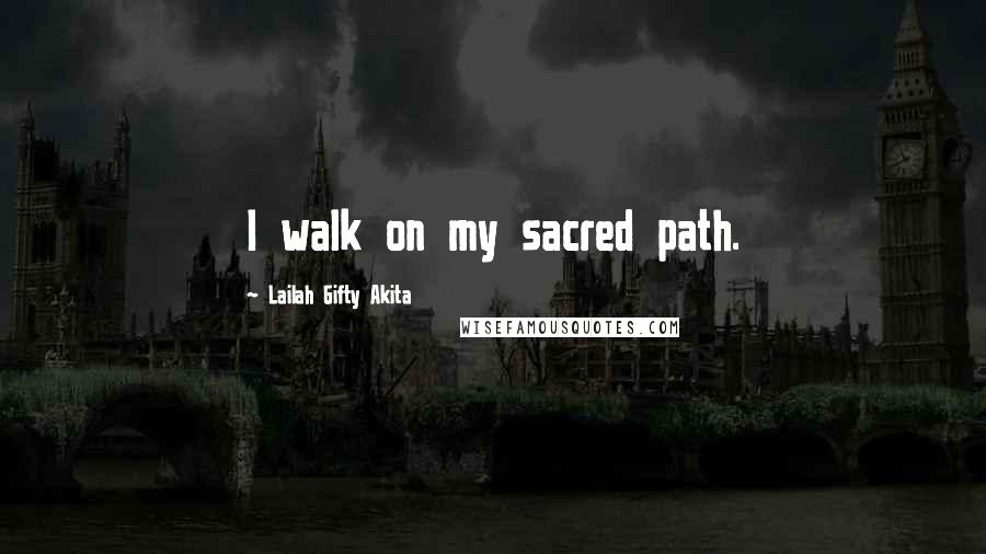 Lailah Gifty Akita Quotes: I walk on my sacred path.