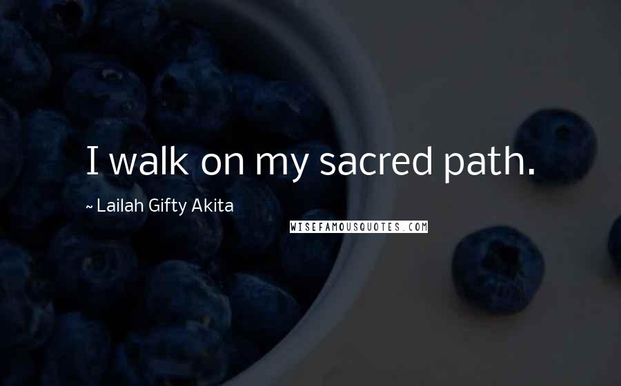 Lailah Gifty Akita Quotes: I walk on my sacred path.