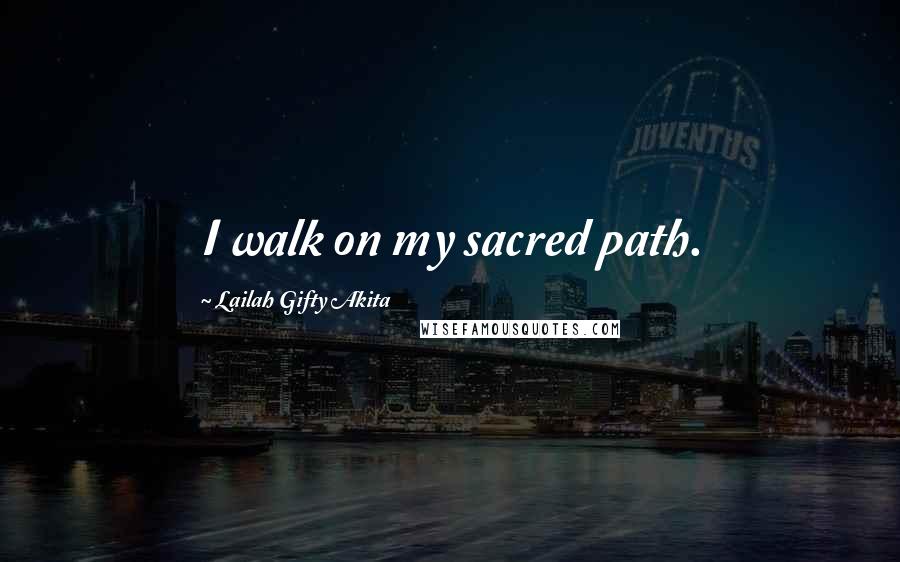 Lailah Gifty Akita Quotes: I walk on my sacred path.