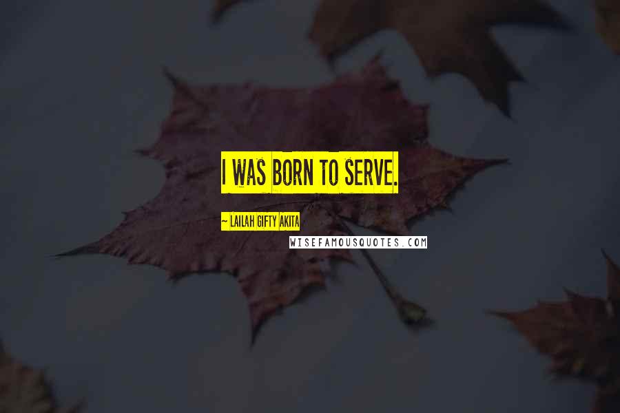 Lailah Gifty Akita Quotes: I was born to serve.