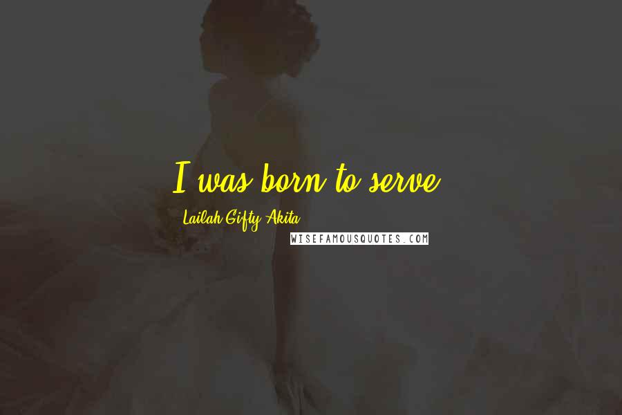 Lailah Gifty Akita Quotes: I was born to serve.