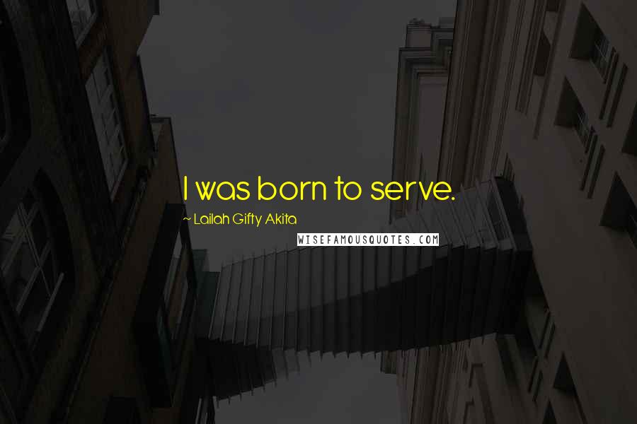 Lailah Gifty Akita Quotes: I was born to serve.