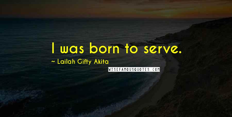 Lailah Gifty Akita Quotes: I was born to serve.