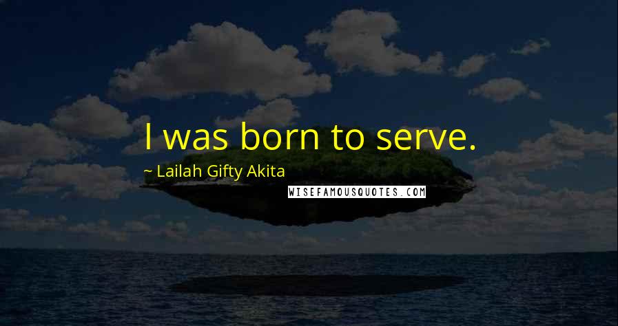 Lailah Gifty Akita Quotes: I was born to serve.