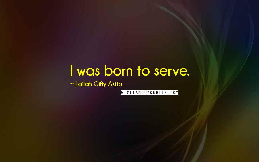 Lailah Gifty Akita Quotes: I was born to serve.