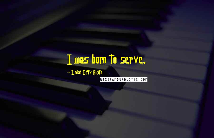 Lailah Gifty Akita Quotes: I was born to serve.